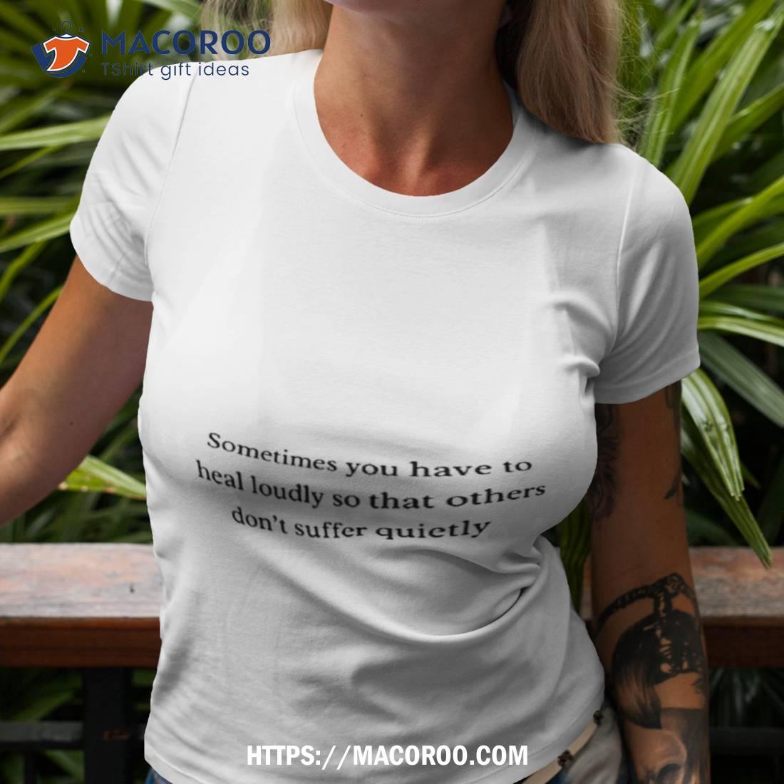 Sometimes You Have To Heal Loudly So That Others Don’t Suffer Quietly Shirt Sometimes You Have To Heal Loudly So That Others Don’t Suffer Quietly Shirt