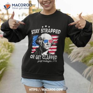 stay strapped or get clapped 4th of july george washington shirt sweatshirt