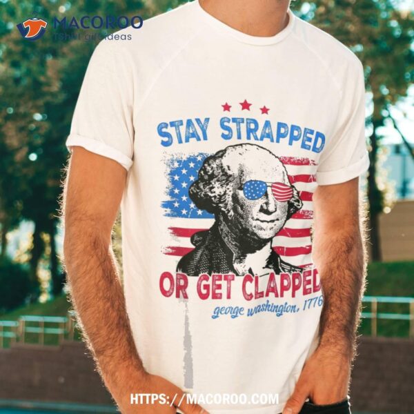 Stay Strapped Or Get Clapped 4th Of July George Washington Shirt