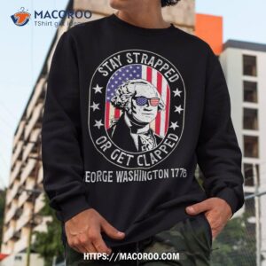 stay strapped or get clapped george washington 4th of july shirt sweatshirt 2