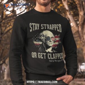stay strapped or get clapped george washington 4th of july shirt sweatshirt
