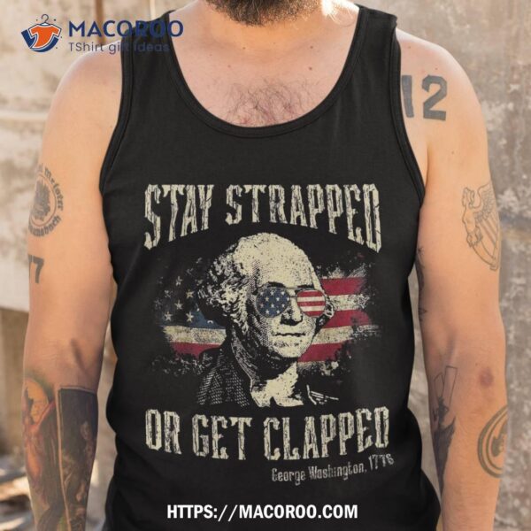 Stay Strapped Or Get Clapped George Washington 4th Of July Shirt