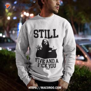 still five and a fuck you grip shirt sweatshirt