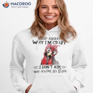 Stop Asking Why I’m Crazy I Don’t Ask Why You’re So Stupid Shirt