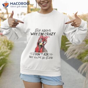 stop asking why im crazy i dont ask why youre so stupid shirt 4 sweatshirt 1
