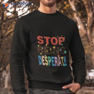 stop being desperate 2023 t shirt sweatshirt