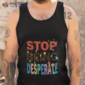 stop being desperate 2023 t shirt tank top