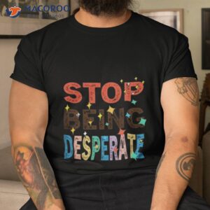 stop being desperate 2023 t shirt tshirt
