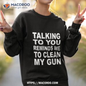 talking to you reminds me to clean my gun shirt sweatshirt 2