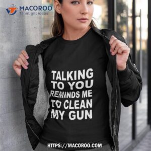 Talking To You Reminds Me To Clean My Gun Shirt Talking To You Reminds Me To Clean My Gun Shirt