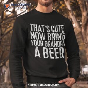 that s cute now bring your grandpa a beer shirt sweatshirt