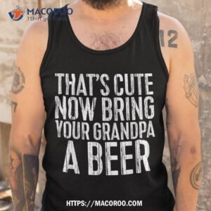 that s cute now bring your grandpa a beer shirt tank top