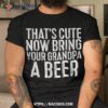That’s Cute Now Bring Your Grandpa A Beer Shirt