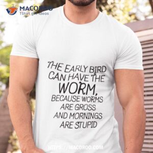 The Early Bird Can Have The Worm Because Worms Are Gross And Morning Are Stupid Shirt