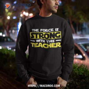 the force is strong with this my teacher shirt sweatshirt