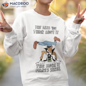 the less you think about it the more it makes sense t shirt sweatshirt 2