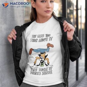 The Less You Think About It The More It Makes Sense Shirt