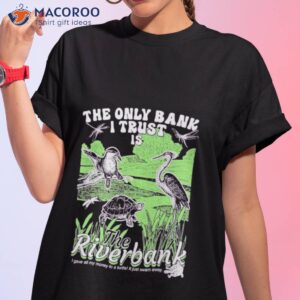 The Only Bank I Trust Is The Riverbank Shirt