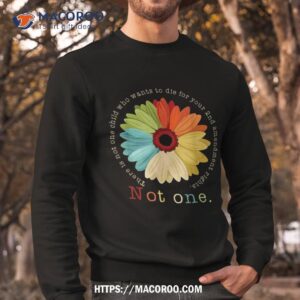 there is not one child who wants to die for your 2nd shirt sweatshirt