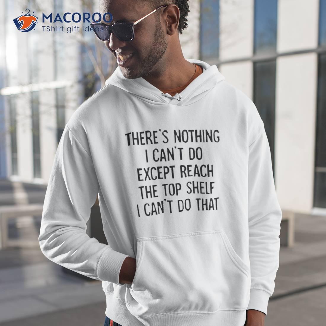 There’s Nothing I Can’t Do Except Reach The Top Shelf I Can’t Do That Shirt There’s Nothing I Can’t Do Except Reach The Top Shelf I Can’t Do That Shirt