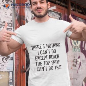 there s nothing i can t do except reach the top shelf i can t do that shirt tshirt 1