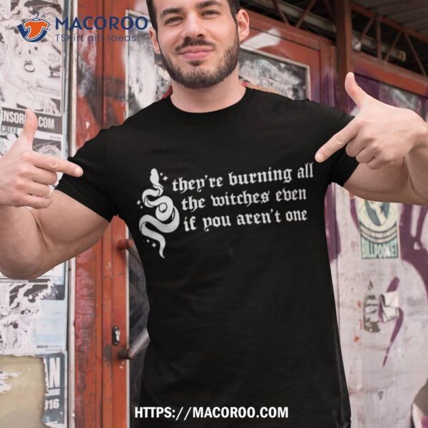 They’re Burning All The Witches Even If You Aren’t One Shirt