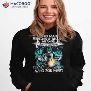This Man Holds A Beast An Angel And A Warrior It’s Your Choice On Who You Meet Goku Shirt
