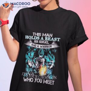 This Man Holds A Beast An Angel And A Warrior It’s Your Choice On Who You Meet Goku Shirt