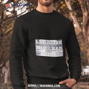 throquuk legalize nuclear bombs shirt sweatshirt
