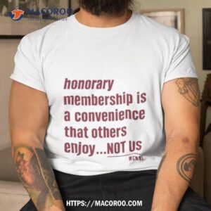 Tht Honorary Membership Is A Convenience That Others Enjoy Not Us Mcmxi Shirt