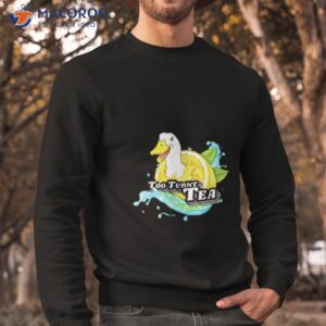 too turnt tea duck shirt sweatshirt