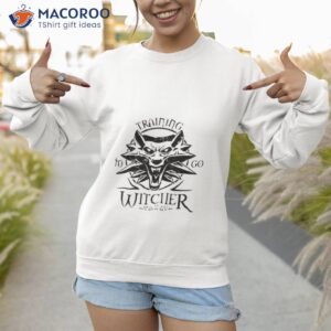 training to go the witcher shirt sweatshirt