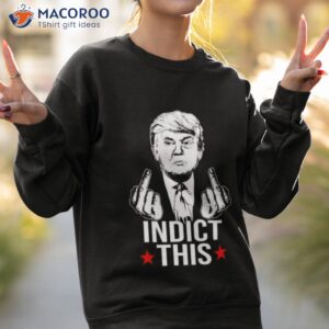 trump middle finger fuck indict this shirt sweatshirt 2