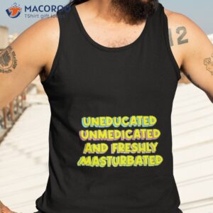 uneducated unmedicated and freshly masturbated shirt tank top 3