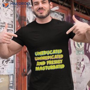 Uneducated Unmedicated And Freshly Masturbated Shirt