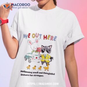 We Out Here Performing Small And Thoughtful Gestures For Strangers Shirt