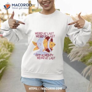 weird at last god almighty weird at lasshirt sweatshirt 1