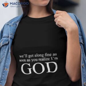 We’ll Get Along Fine As Soon As You Realize I’m God Shirt