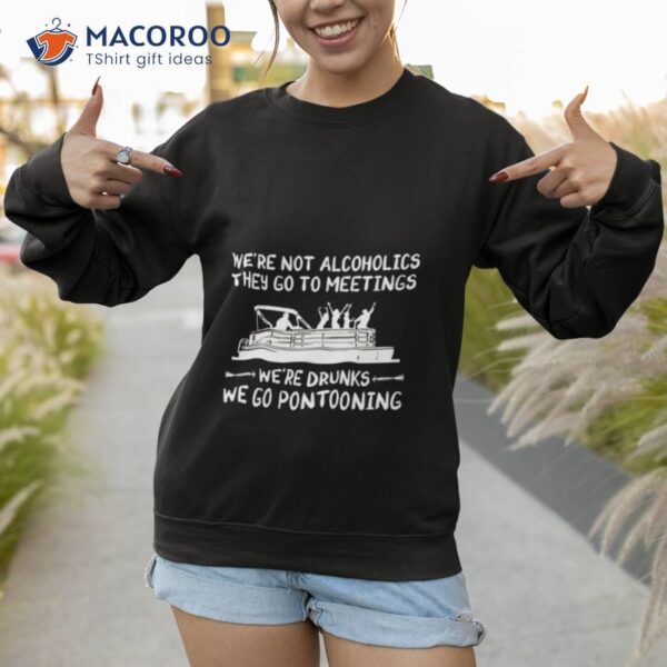 We’re Not Alcoholics They Go To Meetings We’re Drunks We Go Pontooning Shirt