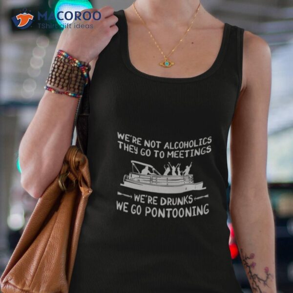 We’re Not Alcoholics They Go To Meetings We’re Drunks We Go Pontooning Shirt