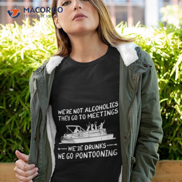 We’re Not Alcoholics They Go To Meetings We’re Drunks We Go Pontooning Shirt