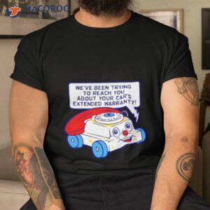 We’ve Been Trying To Reach You About Your Car’s Extended Warranty Shirt
