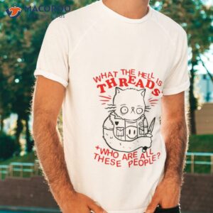 What The Hell Is Threads Who Are All These People Shirt