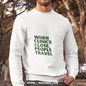 when clinics close people travel shirt sweatshirt