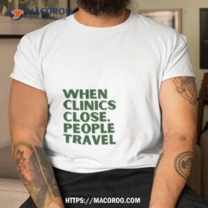 When Clinics Close People Travel Shirt