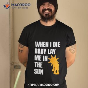 when i die baby lay me in the sun shirt tshirt 2