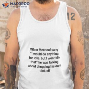 when meatloaf sang i would do anything for love but i wont do that he was talking about chopping his own dick off shirt 2 tank top