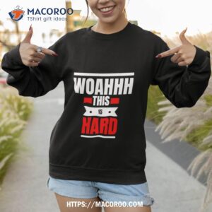 woahhhthis is hard shirt sweatshirt