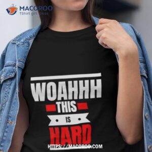 Woahhhthis Is Hard Shirt