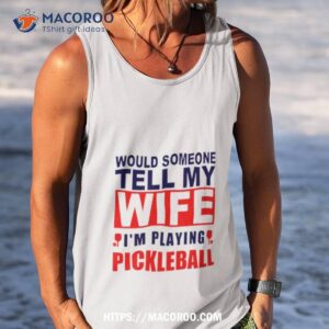 would someone tell my wife i m playing pickleball shirt tank top